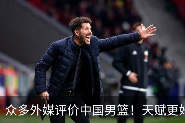 众多外媒评价中国男篮！天赋更好，打法却过时